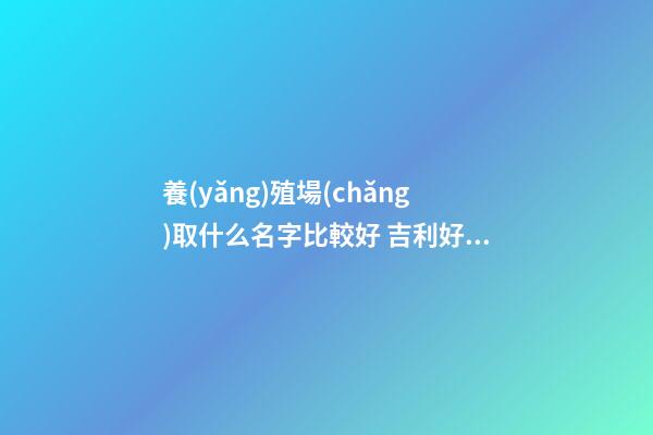 養(yǎng)殖場(chǎng)取什么名字比較好 吉利好聽企業(yè)名稱,起名之家-第1張-公司起名-玄機(jī)派